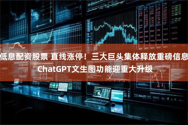 低息配资股票 直线涨停！三大巨头集体释放重磅信息 ChatGPT文生图功能迎重大升级