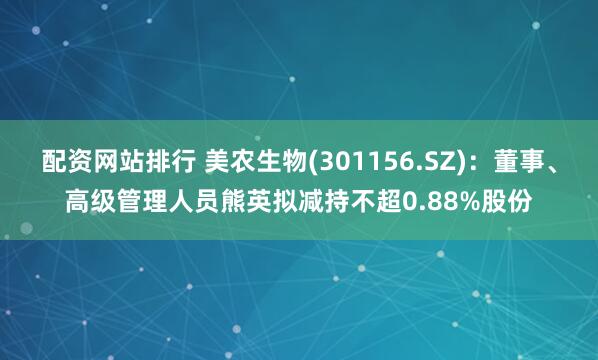 配资网站排行 美农生物(301156.SZ)：董事、高级管理人员熊英拟减持不超0.88%股份