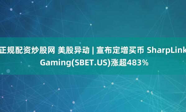 正规配资炒股网 美股异动 | 宣布定增买币 SharpLink Gaming(SBET.US)涨超483%