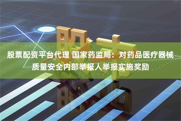 股票配资平台代理 国家药监局：对药品医疗器械质量安全内部举报人举报实施奖励