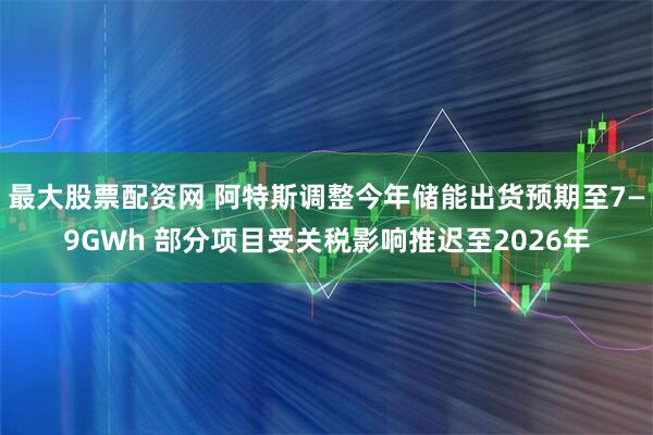 最大股票配资网 阿特斯调整今年储能出货预期至7—9GWh 部分项目受关税影响推迟至2026年