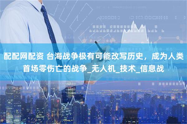 配配网配资 台海战争极有可能改写历史，成为人类首场零伤亡的战争_无人机_技术_信息战