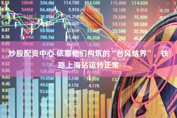 炒股配资中心 依靠他们构筑的“台风结界”，铁路上海站运转正常