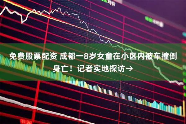 免费股票配资 成都一8岁女童在小区内被车撞倒身亡！记者实地探访→