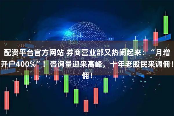 配资平台官方网站 券商营业部又热闹起来：“月增开户400%”！咨询量迎来高峰，十年老股民来调佣！