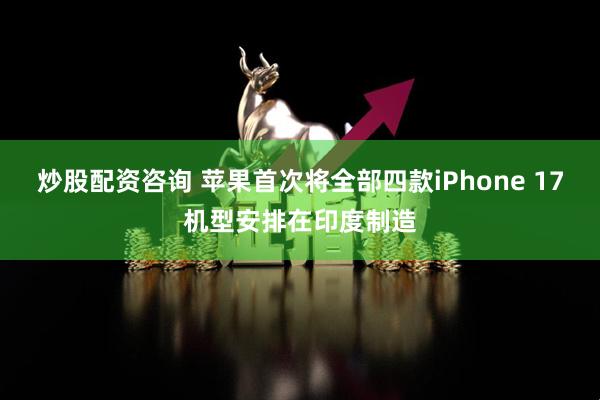 炒股配资咨询 苹果首次将全部四款iPhone 17机型安排在印度制造
