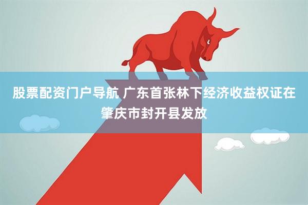 股票配资门户导航 广东首张林下经济收益权证在肇庆市封开县发放