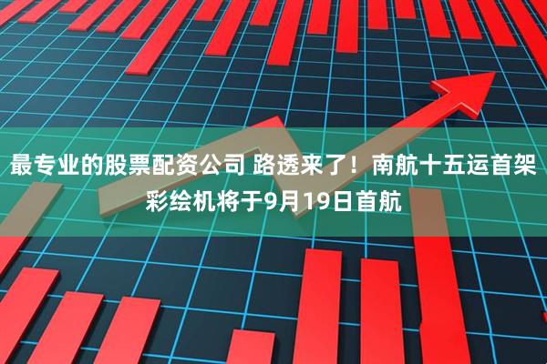 最专业的股票配资公司 路透来了！南航十五运首架彩绘机将于9月19日首航