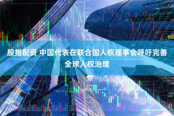 股指配资 中国代表在联合国人权理事会呼吁完善全球人权治理
