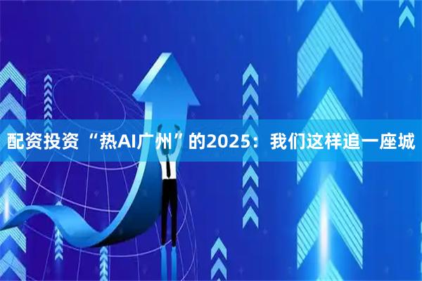 配资投资 “热AI广州”的2025：我们这样追一座城