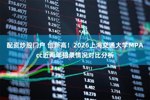 配资炒股门户 创新高！2026上海交通大学MPAcc近两年招录情况对比分析