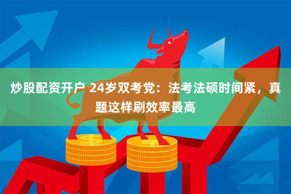炒股配资开户 24岁双考党：法考法硕时间紧，真题这样刷效率最高