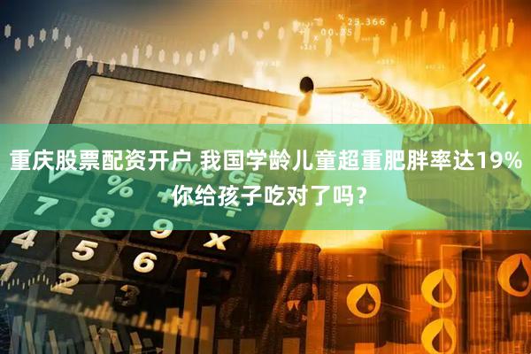 重庆股票配资开户 我国学龄儿童超重肥胖率达19% 你给孩子吃对了吗？