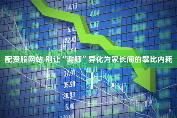配资股网站 别让“谢师”异化为家长间的攀比内耗