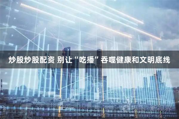 炒股炒股配资 别让“吃播”吞噬健康和文明底线
